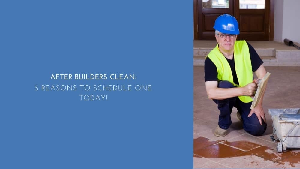 After Builders Clean: 5 Reasons to Schedule One Today!