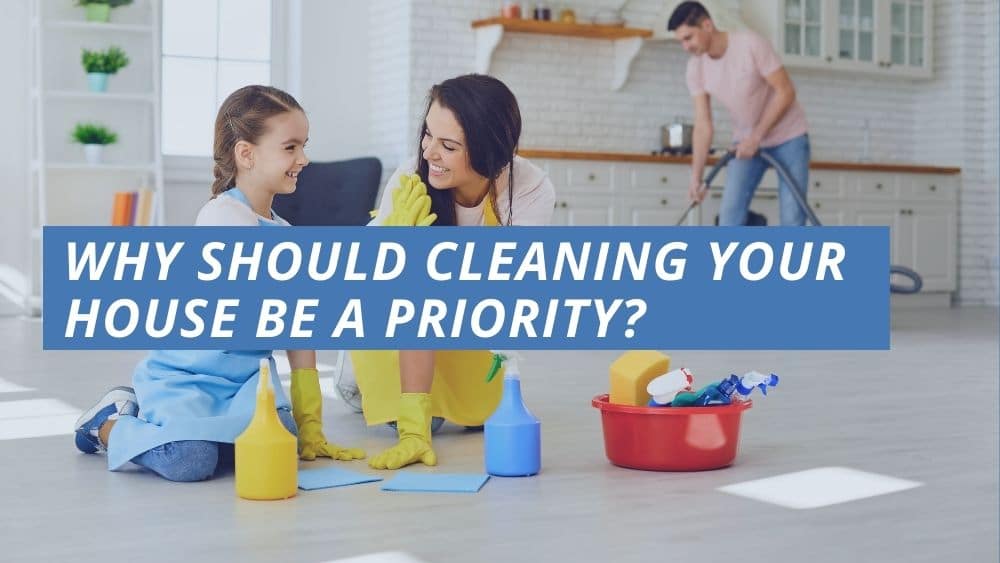 Why Should Cleaning Your House Be A Priority